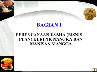 BAGIAN I
PERENCANAAN USAHA (BISNIS
PLAN) KERIPIK NANGKA DAN
MANISAN MANGGA
9
 