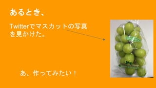 あるとき、
Twitterでマスカットの写真
を見かけた。
あ、作ってみたい！
 