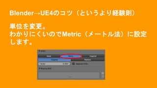 Blender→UE4のコツ（というより経験則）
単位を変更。
わかりにくいのでMetric（メートル法）に設定
します。
 