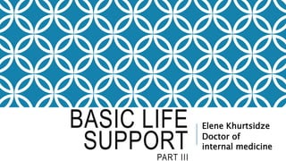 BASIC LIFE
SUPPORT
PART III
Elene Khurtsidze
Doctor of
internal medicine
 