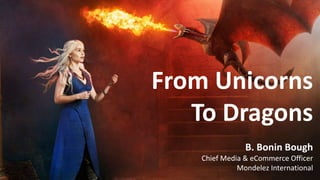 From Unicorns
To Dragons
B. Bonin Bough
Chief Media & eCommerce Officer
Mondelez International
 