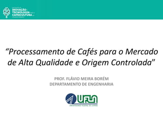 “Processamento de Cafés para o Mercado
de Alta Qualidade e Origem Controlada”
PROF. FLÁVIO MEIRA BORÉM
DEPARTAMENTO DE ENGENHARIA
 
