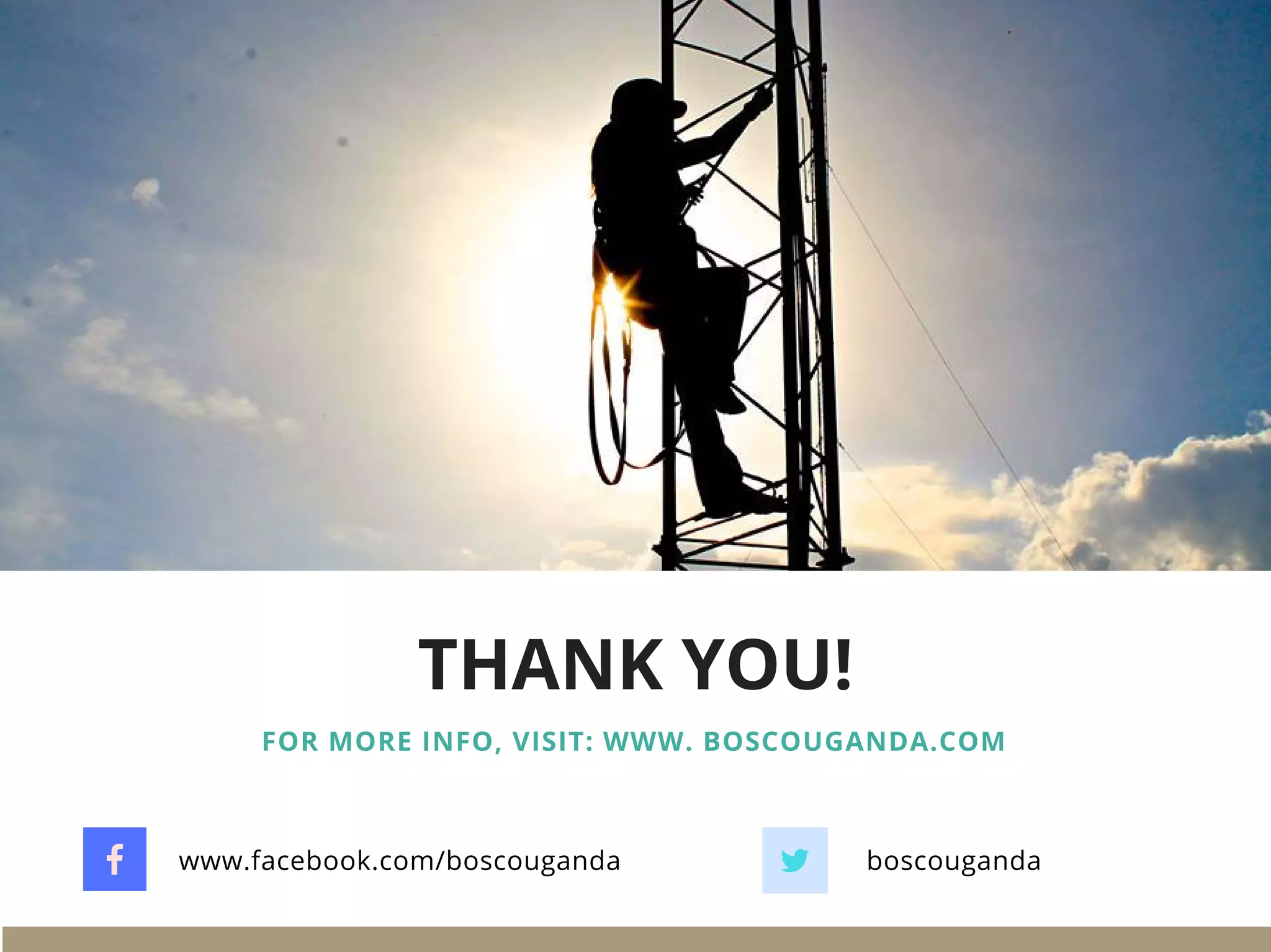 THANK YOU!
FOR MORE INFO, VISIT: WWW. BOSCOUGANDA.COM
boscougandawww.facebook.com/boscouganda
 