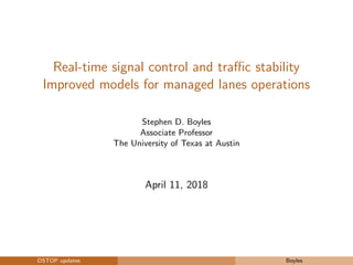 Real-time signal control and traﬃc stability
Improved models for managed lanes operations
Stephen D. Boyles
Associate Professor
The University of Texas at Austin
April 11, 2018
DSTOP updates Boyles
 
