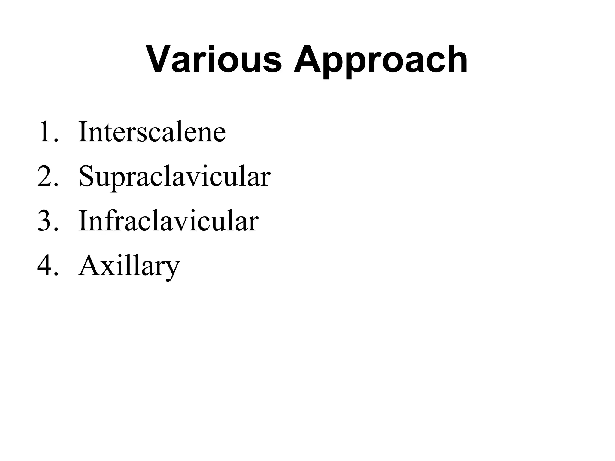 Various Approach
1. Interscalene
2. Supraclavicular
3. Infraclavicular
4. Axillary
 