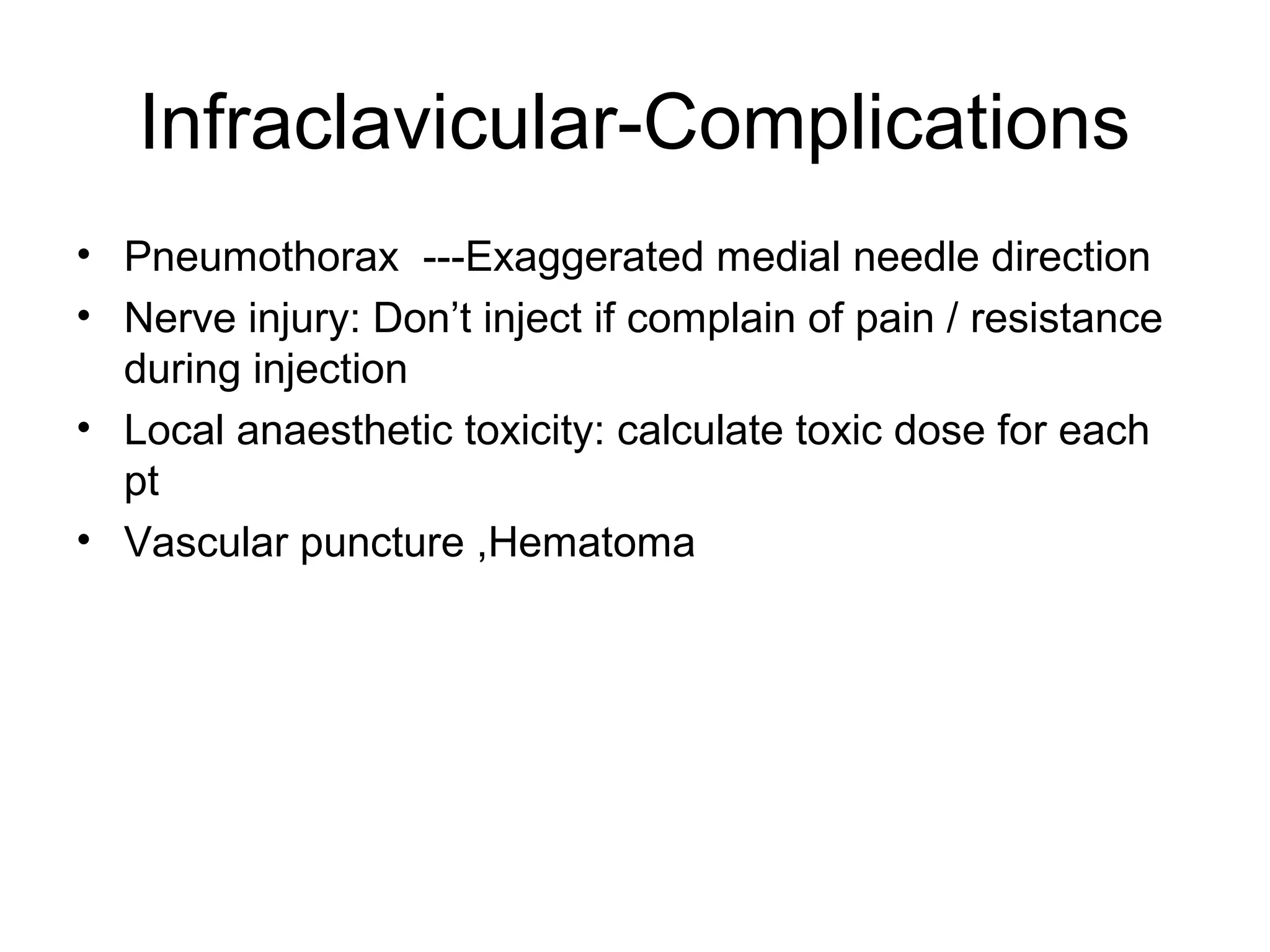 Infraclavicular-Complications
• Pneumothorax ---Exaggerated medial needle direction
• Nerve injury: Don’t inject if complain of pain / resistance
during injection
• Local anaesthetic toxicity: calculate toxic dose for each
pt
• Vascular puncture ,Hematoma
 