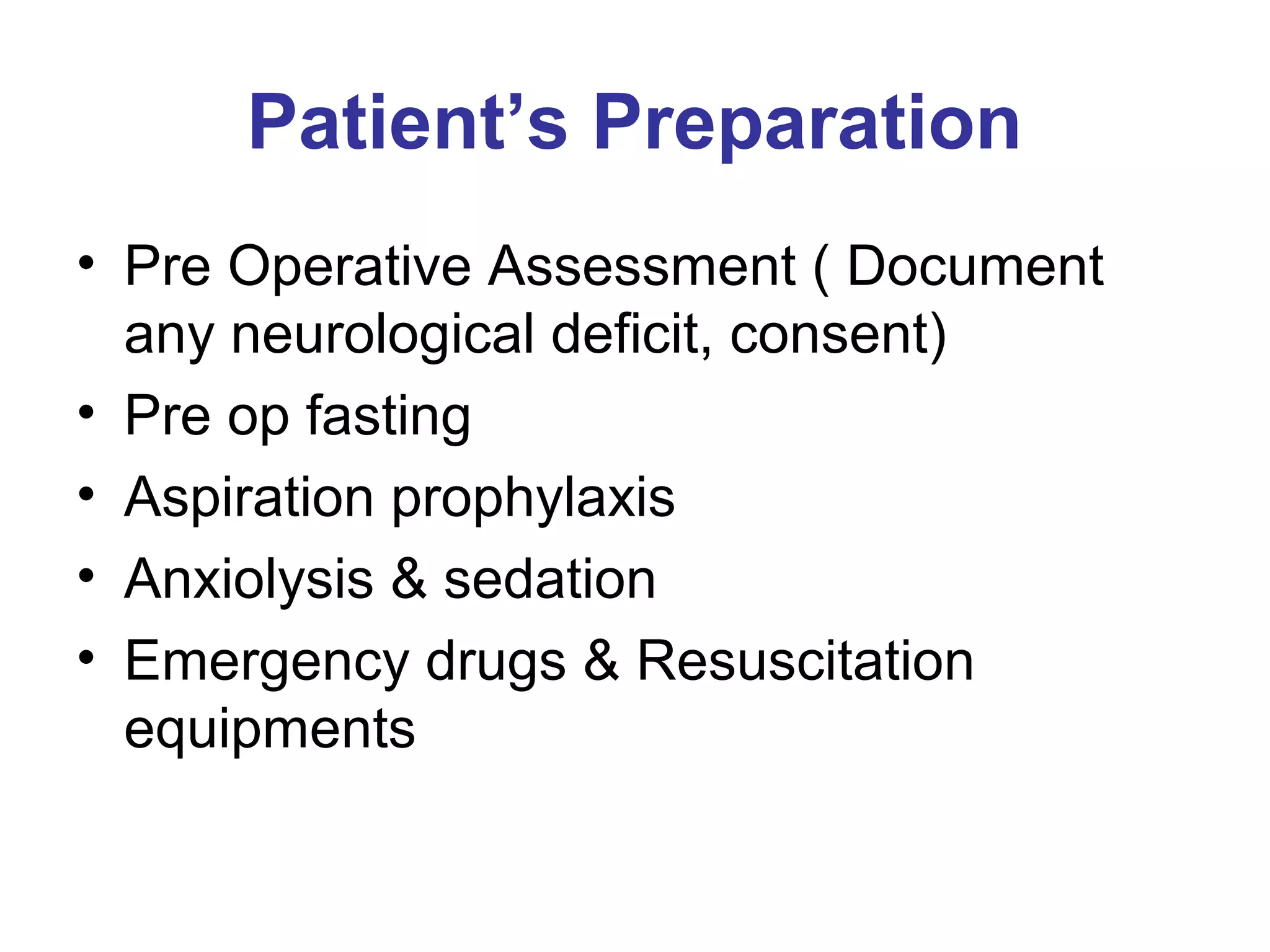 Patient’s Preparation
• Pre Operative Assessment ( Document
any neurological deficit, consent)
• Pre op fasting
• Aspiration prophylaxis
• Anxiolysis & sedation
• Emergency drugs & Resuscitation
equipments
 
