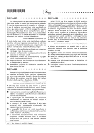 *bran75sab8*

QUESTÃO 23                                                                                QUESTÃO 25
     Embora o Brasil seja signatário de convenções                                             O acidente nuclear de Chernobyl revela brutalmente
e tratados internacionais contra a tortura e tenha                                        RV OLPLWHV GRV SRGHUHV WpFQLFRFLHQWt¿FRV GD KXPDQLGDGH
incorporado em seu ordenamento jurídico uma lei
WLSL¿FDQGR R FULPH HOH FRQWLQXD D RFRUUHU HP ODUJD                                       e as “marchas-à-ré” que a “natureza” nos pode reservar.
HVFDOD 0HVPR TXH D OHL TXH WLSL¿FD D WRUWXUD HVWHMD                                      É evidente que uma gestão mais coletiva se impõe
vigente desde 1997, até o ano 2000 não se conhece                                         para orientar as ciências e as técnicas em direção a
nenhum caso de condenação de torturadores julgado                                         ¿QDOLGDGHV PDLV Kumanas.
em última instância, embora tenham sido registrados                                                   GUATTARI, F. As três ecologias. São Paulo: Papirus, 1995 (adaptado).
nesse período centenas de casos, além de numerosos
outros presumíveis, mas não registrados.                                                  O texto traWD GR DSDUDWR WpFQLFRFLHQWt¿FR H VXDV
            Disponível em: http://www.dhnet.org.br. Acesso em: 16 jun. 2010 (adaptado).   consequências para a humanidade, propondo que esse
O texto destaca a questão da tortura no país, apontando que                               desenvolvimento
A a justiça brasileira, por meio de tratados e leis, tem                                  A GH¿QD VHXV projetos a partir dos interesses coletivos.
  conseguido inibir e, inclusive, extinguir a prática da                                  B guie-se por interesses econômicos, prescritos pela
  tortura.
                                                                                            lógica do mercado.
B a existência da lei não basta como garantia de justiça
  para as vítimas e testemunhas dos casos de tortura.                                     C priorize a evolução da tecnologia, se apropriando
C DV GHQ~QFLDV DQ{QLPDV GL¿FXOWDP D DomR GD MXVWLoD                                        da natureza.
  impedindo que torturadores sejam reconhecidos e                                         D promova a separação entre natureza e sociedade
  LGHQWL¿FDGRV SHOR FULPH FRPHWLGR                                                         tecnológica.
D a falta de registro da tortura por parte das autoridades
                                                                                          E tenha gestão própria, com o objetivo de melhor
  policiais, em razão do desconhecimento da tortura
  como crime, legitima a impunidade.                                                        apropriação da natureza.
E a justiça tem esbarrado na precária existência de                                       QUESTÃO 26
  jurisprudência a respeito da tortura, o que a impede
  de atuar nesses casos.                                                                      A introdução de novas tecnologias desencadeou uma
QUESTÃO 24                                                                                série de efeitos sociais que afetaram os trabalhadores
                                  TEXTO I                                                 e sua organização. O uso de novas tecnologias trouxe
                                                                                          a diminuição do trabalho necessário que se traduz na
    A ação democrática consiste em todos tomarem
parte do processo decisório sobre aquilo que terá                                         economia líquida do tempo de trabalho, uma vez que,
consequência na vida de toda coletividade.                                                com a presença da automação microeletrônica, começou
                            GALLO, S. et al. Ética e Cidadania. DPLQKRV GD )LORVR¿D
                                                  Campinas: Papirus, 1997 (adaptado).
                                                                                          a ocorrer a diminuição dos coletivos operários e uma
                                  TEXTO II                                                mudança na organização dos processos de trabalho.
                                                                                                                     5HYLVWD (OHWU{QLFD GH *HRJUD¿D  LrQFLDV 6RFLDOHV.
    É necessário que haja liberdade de expressão,                                                                         Universidad de Barcelona. Nº 170(9), 1 ago. 2004.
¿VFDOL]DomR VREUH yUJmRV JRYHUQDPHQWDLV H DFHVVR SRU
parte da população às informações trazidas a público                                      A utilização de novas tecnologias tem causado inúmeras
pela imprensa.                                                                            alterações no mundo do trabalho. Essas mudanças são
     Disponível em: http://www.observatoriodaimprensa.com.br. Acesso em: 24 abr. 2010.
                                                                                          observadas em um modelo de produção caracterizado
Partindo da perspectiva de democracia apresentada
no Texto I, os meios de comunicação, de acordo com o                                      A pelo uso intensivo do trabalho manual para
Texto II, assumem um papel relevante na sociedade por
                                                                                             desenvolver produtos autênticos e personalizados.
A orientarem os cidadãos na compra dos bens
                                                                                          B pelo ingresso tardio das mulheres no mercado de
  necessários à sua sobrevivência e bem-estar.
B fornecerem informações que fomentam o debate                                               trabalho no setor industrial.
  político na esfera pública.                                                             C pela participação ativa das empresas e dos próprios
C DSUHVHQWDUHP DRV FLGDGmRV D YHUVmR R¿FLDO GRV                                              WUDEDOKDGRUHV QR SURFHVVR GH TXDOL¿FDomR ODERUDO
  fatos.                                                                                  D pelo aumento na oferta de vagas para trabalhadores
D propiciarem o entretenimento, aspecto relevante
                                                                                             especializados em funções repetitivas.
  para conscientização política.
E promoverem a unidade cultural, por meio das                                             E pela manutenção de estoques de larga escala em
  transmissões esportivas.                                                                   função da alta produtividade.
                                                                                                               CH - 1º dia | Caderno 3 - BRANCO - Página 8
 