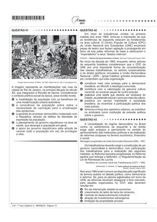 *bran75sab11*

QUESTÃO 34                                                                                 QUESTÃO 36
    No clima das ideias que se seguiram à revolta de São                                       O café tem origem na região onde hoje se encontra
Domingos, o descobrimento de planos para um levante                                        a Etiópia, mas seu cultivo e consumo se disseminaram
DUPDGR GRV DUWt¿FHV PXODWRV QD %DKLD QR DQR GH                                       a partir da Península Árabe. Aportou à Europa por
                                                                                           RQVWDQWLQRSOD H ¿QDOPHQWH HP  JDQKRX D FLGDGH
teve impacto muito especial; esses planos demonstravam
                                                                                           de Veneza. Quando o café chegou à região europeia,
aquilo que os brancos conscientes tinham já começado                                       alguns clérigos sugeriram que o produto deveria
a compreender: as ideias de igualdade social estavam                                       ser excomungado, por ser obra do diabo. O papa
a propagar-se numa sociedade em que só um terço da                                         Clemente VIII (1592-1605), contudo, resolveu provar
população era de brancos e iriam inevitavelmente ser                                       a bebida. Tendo gostado do sabor, decidiu que ela
interpretados em termos raciais.                                                           deveria ser batizada para que se tornasse uma “bebida
       MAXWELL. K. Condicionalismos da Independência do Brasil. In: SILVA, M.N. (coord.)   verdadeiramente cristã”.
                         O Império luso-brasileiro, 1750-1822. Lisboa: Estampa, 1986.                      THORN, J. Guia do café. Lisboa: Livros e livros, 1998 (adaptado).

O temor do radicalismo da luta negra no Haiti e das                                        A postura dos clérigos e do papa Clemente VIII diante
propostas das lideranças populares da Conjuração                                           da introdução do café na Europa Ocidental pode ser
Baiana (1798) levaram setores da elite colonial brasileira                                 explicada pela associação dessa bebida ao
a novas posturas diante das reivindicações populares.                                      A ateísmo.
No período da Independência, parte da elite participou                                     B judaísmo.
ativamente do processo, no intuito de                                                      C hinduísmo.
                                                                                           D islamismo.
A instalar um partido nacional, sob sua liderança,                                         E protestantismo.
  garantindo participação controlada dos afro-
                                                                                           QUESTÃO 37
  brasileiros e inibindo novas rebeliões de negros.
B atender aos clamores apresentados no movimento                                               Acompanhando       a     intenção  da     burguesia
  baiano, de modo a inviabilizar novas rebeliões,                                          renascentista de ampliar seu domínio sobre a natureza e
                                                                                           VREUH R HVSDoR JHRJUi¿FR DWUDYpV GD SHVTXLVD FLHQWt¿FD
  garantindo o controle da situação.
                                                                                           e da invenção tecnológica, os cientistas também iriam
C ¿UPDU DOLDQoDV FRP DV OLGHUDQoDV HVFUDYDV                                               se atirar nessa aventura, tentando conquistar a forma, o
  permitindo a promoção de mudanças exigidas pelo                                          movimento, o espaço, a luz, a cor e mesmo a expressão
  povo sem a profundidade proposta inicialmente.                                           e o sentimento.
D impedir que o povo conferisse ao movimento um                                                               SEVCENKO, N. O Renascimento. Campinas: Unicamp, 1984.
  teor libertário, o que terminaria por prejudicar seus
  interesses e seu projeto de nação.                                                       O texto apresenta um espírito de época que afetou
                                                                                           também a produção artística, marcada pela constante
E rebelar-se contra as representações metropolitanas,
                                                                                           relação entre
  isolando politicamente o Príncipe Regente,
  instalando um governo conservador para controlar                                         A fé e misticismo.
                                                                                           B ciência e arte.
  o povo.
                                                                                           C cultura e comércio.
QUESTÃO 35                                                                                 D política e economia.
                                                                                           E astronomia e religião.
    Se a mania de fechar, verdadeiro habitus da
mentalidade medieval nascido talvez de um profundo
sentimento de insegurança, estava difundida no mundo
rural, estava do mesmo modo no meio urbano, pois que
uma das características da cidade era de ser limitada
por portas e por uma muralha.
DUBY, G. et al. “Séculos XIV-XV”. In: ARIÈS, P.; DUBY, G. História da vida privada da
             Europa Feudal à Renascença. São Paulo: Cia. das Letras, 1990 (adaptado).

As práticas e os usos das muralhas sofreram importantes
PXGDQoDV QR ¿QDO GD ,GDGH 0pGLD TXDQGR HODV
assumiram a função de pontos de passagem ou pórticos.
Este processo está diretamente relacionado com
A    o crescimento das atividades comerciais e urbanas.
B    a migração de camponeses e artesãos.
C    a expansão dos parques industriais e fabris.
D    o aumento do número de castelos e feudos.
E    a contenção das epidemias e doenças.
 CH - 1º dia | Caderno 3 - BRANCO - Página 11
 