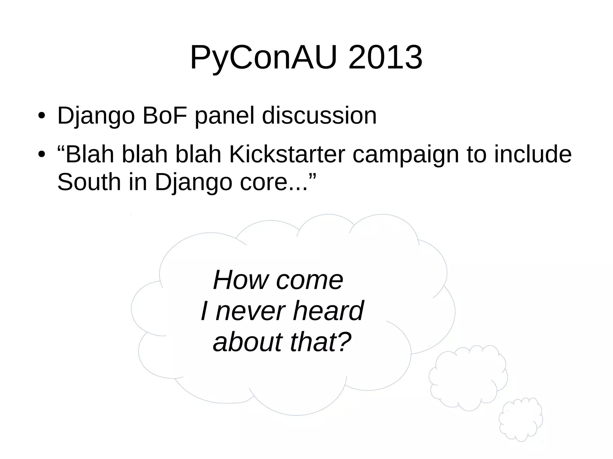 PyConAU 2013
●
●
Django BoF panel discussion
“Blah blah blah Kickstarter campaign to include
South in Django core...”
How come
I never heard
about that?