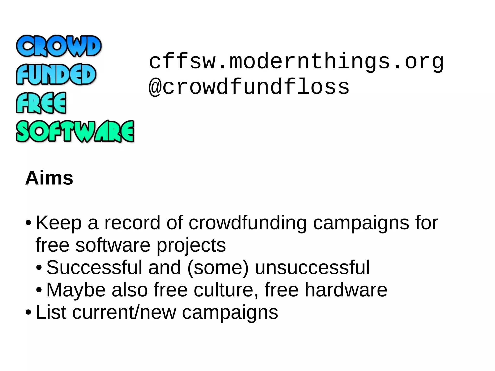 cffsw.modernthings.org
@crowdfundfloss
Aims
Keep a record of crowdfunding campaigns for
free software projects
● Successful and (some) unsuccessful
● Maybe also free culture, free hardware
● List current/new campaigns
●