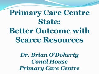 Primary Care Centre
       State:
Better Outcome with
 Scarce Resources
  Dr. Brian O’Doherty
      Conal House
  Primary Care Centre
 