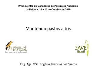 Mantendo pastos altos
Eng. Agr. MSc. Rogério Jaworski dos Santos
IV Encuentro de Ganaderos de Pastizales Naturales
La Paloma, 14 a 16 de Outubro de 2010
 