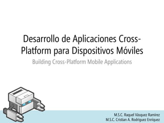 Desarrollo de Aplicaciones Cross-
Platform para Dispositivos Móviles
Building Cross-Platform Mobile Applications
M.S.C. Raquel Vásquez Ramírez
M.S.C. Cristian A. Rodríguez Enríquez
 