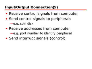 Input/Output Connection(2) Receive control signals from computer Send control signals to peripherals e.g. spin disk Receive addresses from computer e.g. port number to identify peripheral Send interrupt signals (control) 