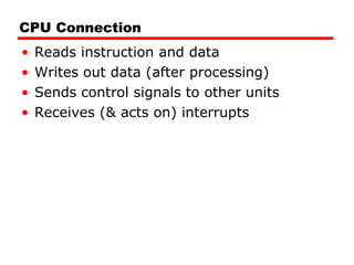 CPU Connection Reads instruction and data Writes out data (after processing) Sends control signals to other units Receives (& acts on) interrupts 