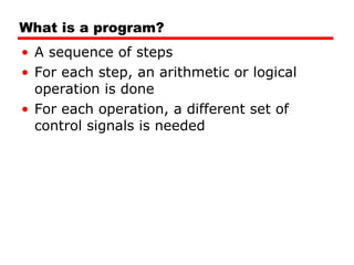 What is a program? A sequence of steps For each step, an arithmetic or logical operation is done For each operation, a different set of control signals is needed 
