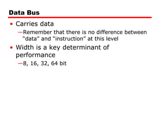 Data Bus Carries data Remember that there is no difference between “data” and “instruction” at this level Width is a key determinant of performance 8, 16, 32, 64 bit 