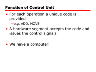 Function of Control Unit For each operation a unique code is provided e.g. ADD, MOVE A hardware segment accepts the code and issues the control signals We have a computer! 
