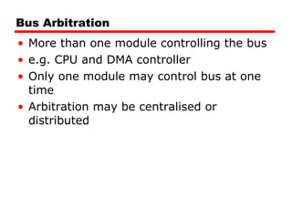 Bus Arbitration More than one module controlling the bus e.g. CPU and DMA controller Only one module may control bus at one time Arbitration may be centralised or distributed 