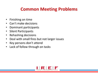 Common Meeting Problems
•
•
•
•
•
•
•
•

Finishing on time
Can’t make decisions
Dominant participants
Silent Participants
Rehashing decisions
Deal with small fires but not larger issues
Key persons don’t attend
Lack of follow through on tasks
Trainings by Vidya Bhagwat

 