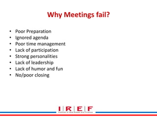 Why Meetings fail?
•
•
•
•
•
•
•
•

Poor Preparation
Ignored agenda
Poor time management
Lack of participation
Strong personalities
Lack of leadership
Lack of humor and fun
No/poor closing
Trainings by Vidya Bhagwat

 