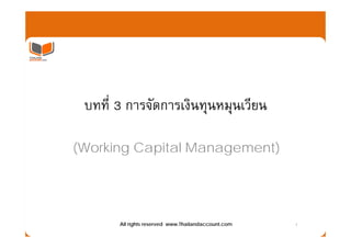 บทที่ 3 การจัดการเงินทุนหมุนเวียน

(Working Capital Management)




       All rights reserved www.Thailandaccount.com   1
 