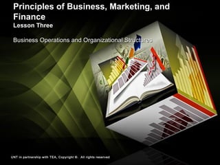 Principles of Business, Marketing, andPrinciples of Business, Marketing, and
FinanceFinance
Lesson ThreeLesson Three
Business Operations and Organizational StructuresBusiness Operations and Organizational Structures
UNT in partnership with TEA, Copyright ©. All rights reserved
 