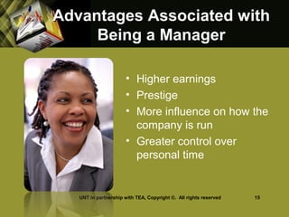 Advantages Associated withAdvantages Associated with
Being a ManagerBeing a Manager
• Higher earnings
• Prestige
• More influence on how the
company is run
• Greater control over
personal time
UNT in partnership with TEA, Copyright ©. All rights reserved 15
 