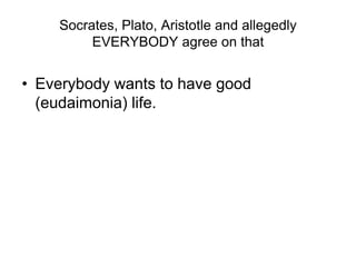 Socrates, Plato, Aristotle and allegedly
EVERYBODY agree on that
• Everybody wants to have good
(eudaimonia) life.
 
