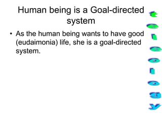 Human being is a Goal-directed
system
• As the human being wants to have good
(eudaimonia) life, she is a goal-directed
system.
 
