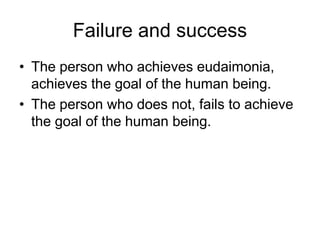Failure and success
• The person who achieves eudaimonia,
achieves the goal of the human being.
• The person who does not, fails to achieve
the goal of the human being.
 