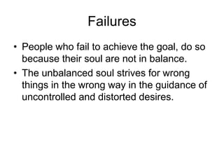 Failures
• People who fail to achieve the goal, do so
because their soul are not in balance.
• The unbalanced soul strives for wrong
things in the wrong way in the guidance of
uncontrolled and distorted desires.
 
