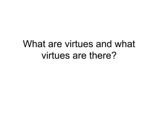 What are virtues and what
virtues are there?
 