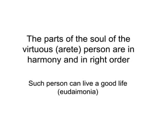 The parts of the soul of the
virtuous (arete) person are in
harmony and in right order
Such person can live a good life
(eudaimonia)
 