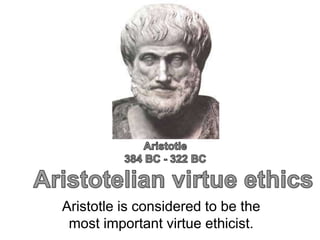 Aristotle is considered to be the
most important virtue ethicist.
 