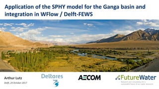 Application of the SPHY model for the Ganga basin and
integration in WFlow / Delft-FEWS
Arthur Lutz
Delft, 24 October 2017
 