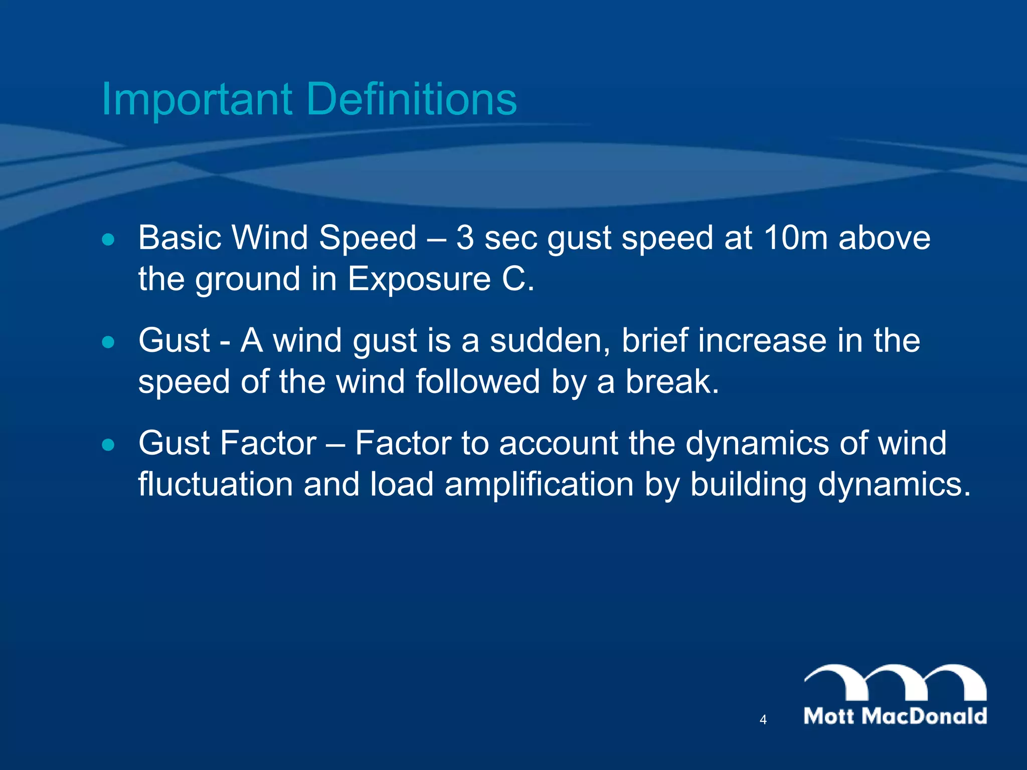 Important Definitions
 Basic Wind Speed – 3 sec gust speed at 10m above
the ground in Exposure C.
 Gust - A wind gust is a sudden, brief increase in the
speed of the wind followed by a break.
 Gust Factor – Factor to account the dynamics of wind
fluctuation and load amplification by building dynamics.
4
 