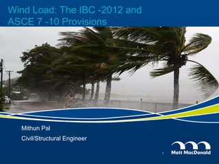 Wind Load: The IBC -2012 and
ASCE 7 -10 Provisions
Mithun Pal
Civil/Structural Engineer
1
 