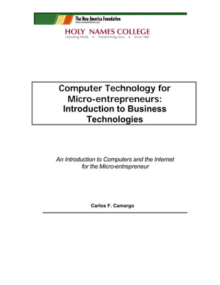 Computer Technology for
Micro-entrepreneurs:
Introduction to Business
Technologies
An Introduction to Computers and the Internet
for the Micro-entrepreneur
Carlos F. Camargo
 