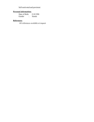 Self-motivated and persistent
Personal information:
Date of Birth: 31/8/1990
Gender : female
References:
All references available at request
 