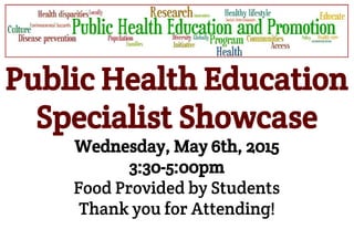 
Public Health Education
Specialist Showcase
Wednesday, May 6th, 2015
3:30-5:00pm
Food Provided by Students
Thank you for Attending!
 