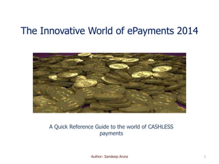 The Innovative World of ePayments 2014
A Quick Reference Guide to the world of CASHLESS
payments
1Author: Sandeep Arora
 