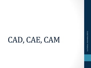 CAD,	
  CAE,	
  CAM	
  




Luis	
  Pedraza.	
  Automá2ca	
  (10/11)	
  
 