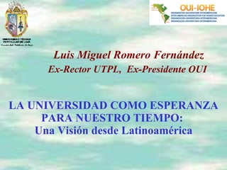 LA UNIVERSIDAD COMO ESPERANZA PARA NUESTRO TIEMPO:  Una Visión desde Latinoamérica Luis Miguel Romero Fernández Ex-Rector UTPL,  Ex-Presidente OUI  