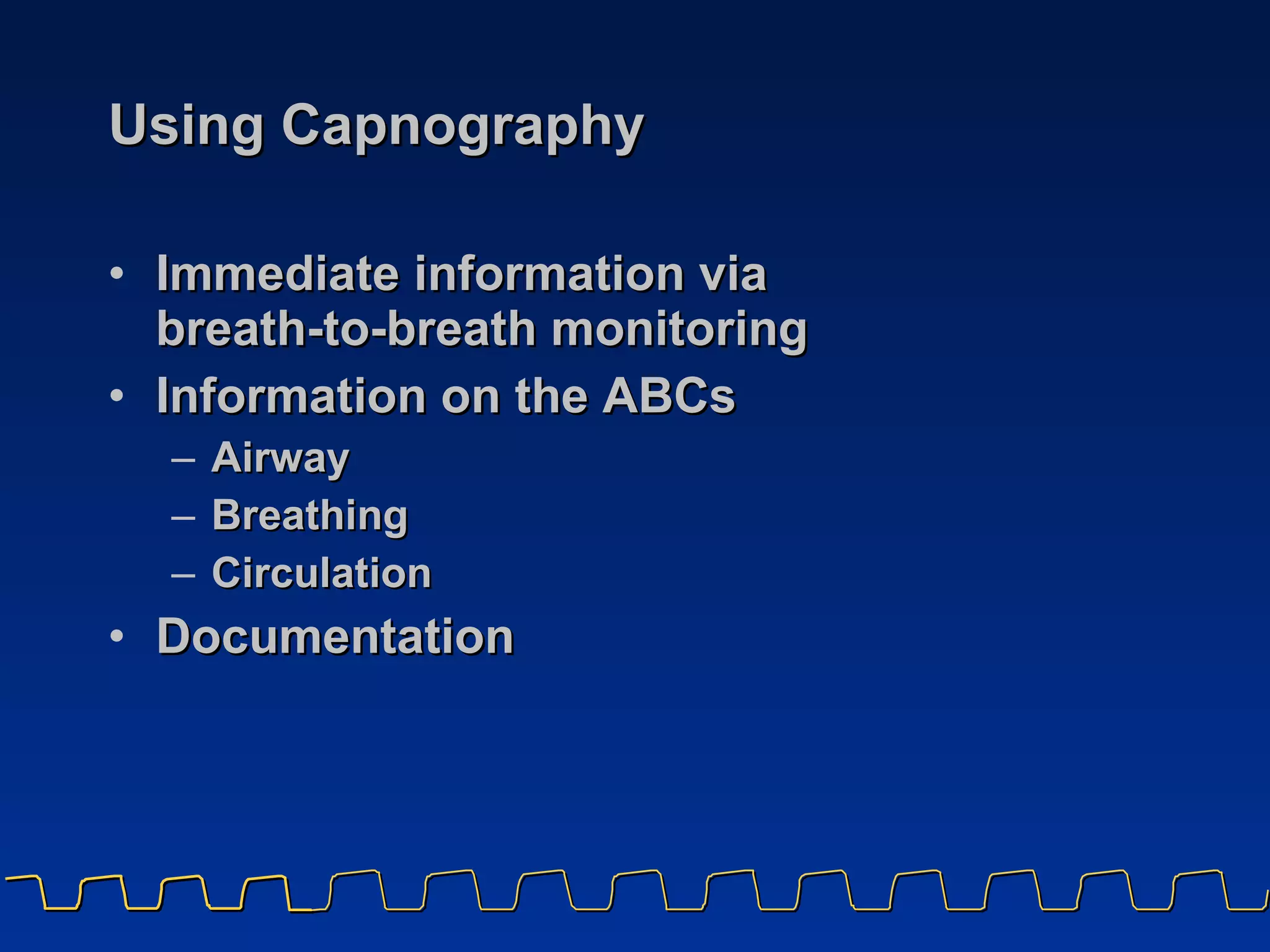 Using Capnography Immediate information via  breath-to-breath monitoring  Information on the ABCs Airway Breathing Circulation Documentation 