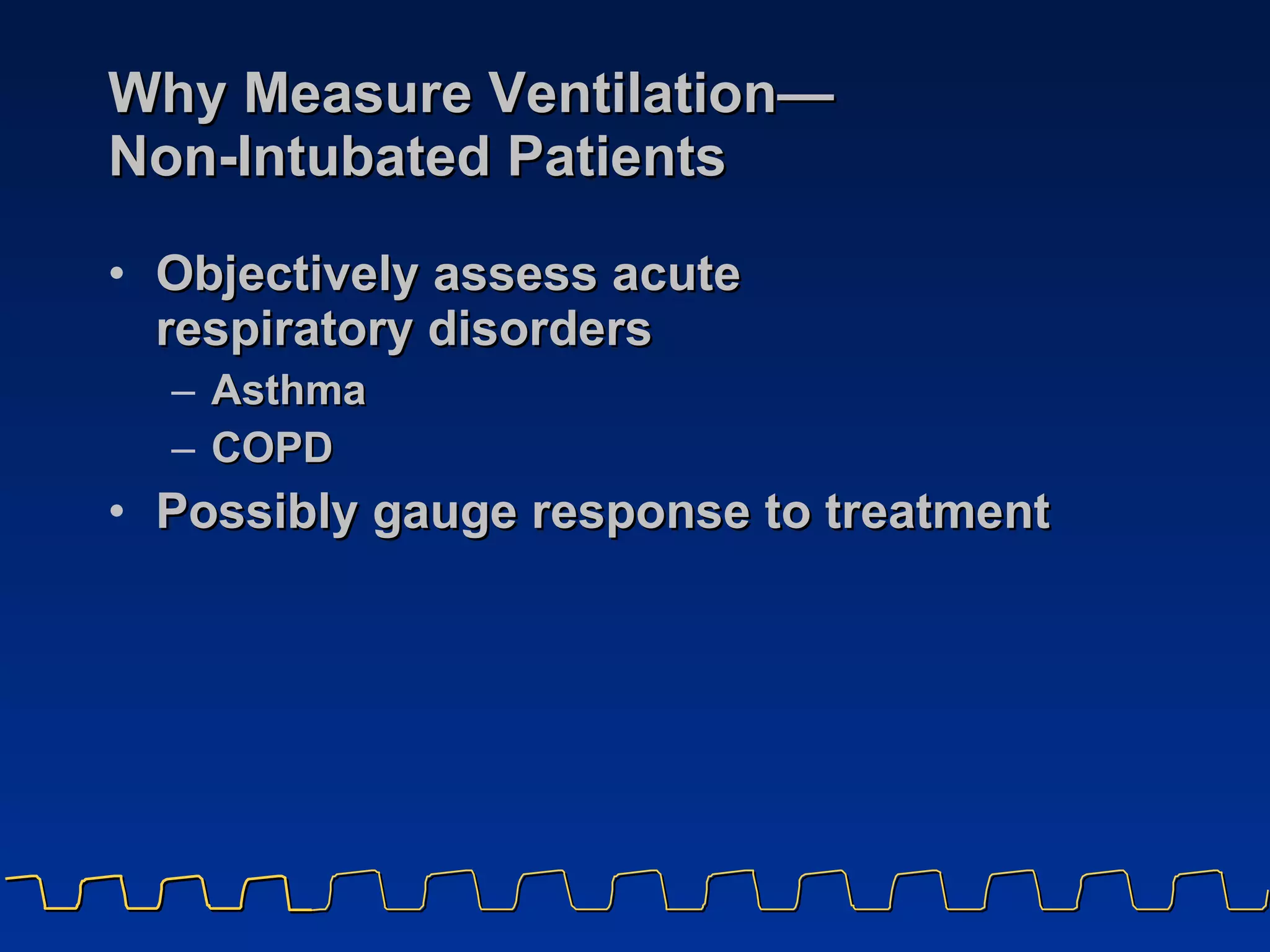 Why Measure Ventilation — Non-Intubated Patients Objectively assess acute  respiratory disorders  Asthma  COPD Possibly gauge response to treatment 
