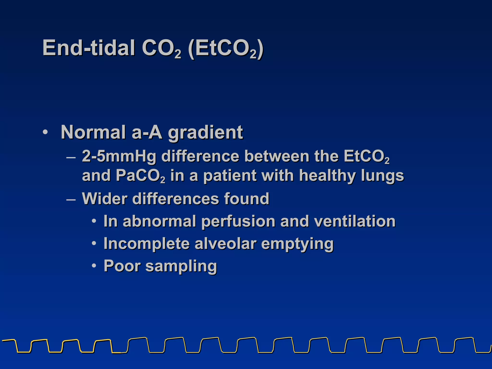 End-tidal CO 2  (EtCO 2 ) Normal a-A gradient 2-5mmHg difference between the EtCO 2   and PaCO 2  in a patient with healthy lungs Wider differences found  In abnormal perfusion and ventilation  Incomplete alveolar emptying Poor sampling 