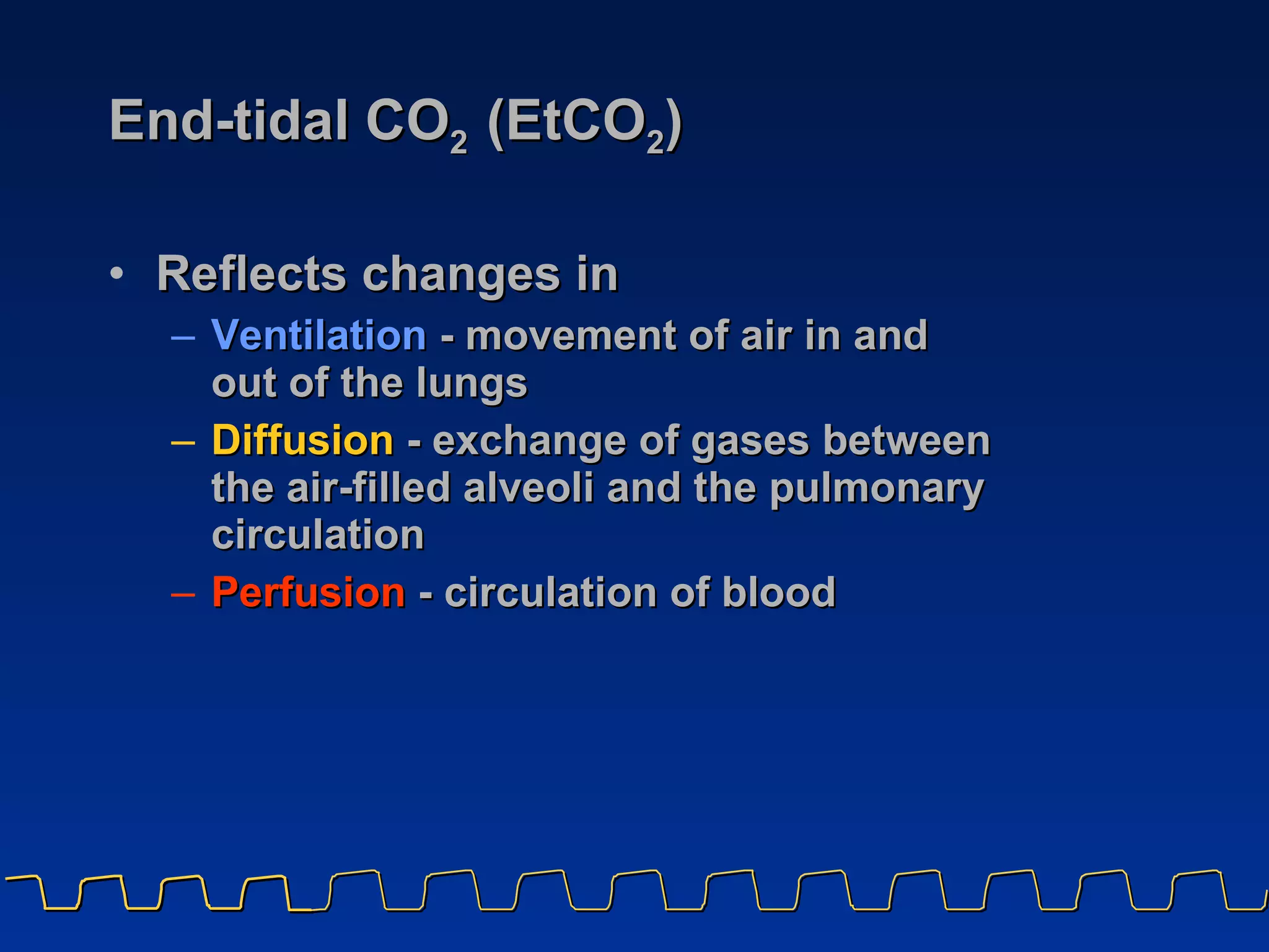 End-tidal CO 2  (EtCO 2 ) Reflects changes in   Ventilation   - movement of air in and  out of the lungs Diffusion   - exchange of gases between the air-filled alveoli and the pulmonary circulation Perfusion  - circulation of blood 