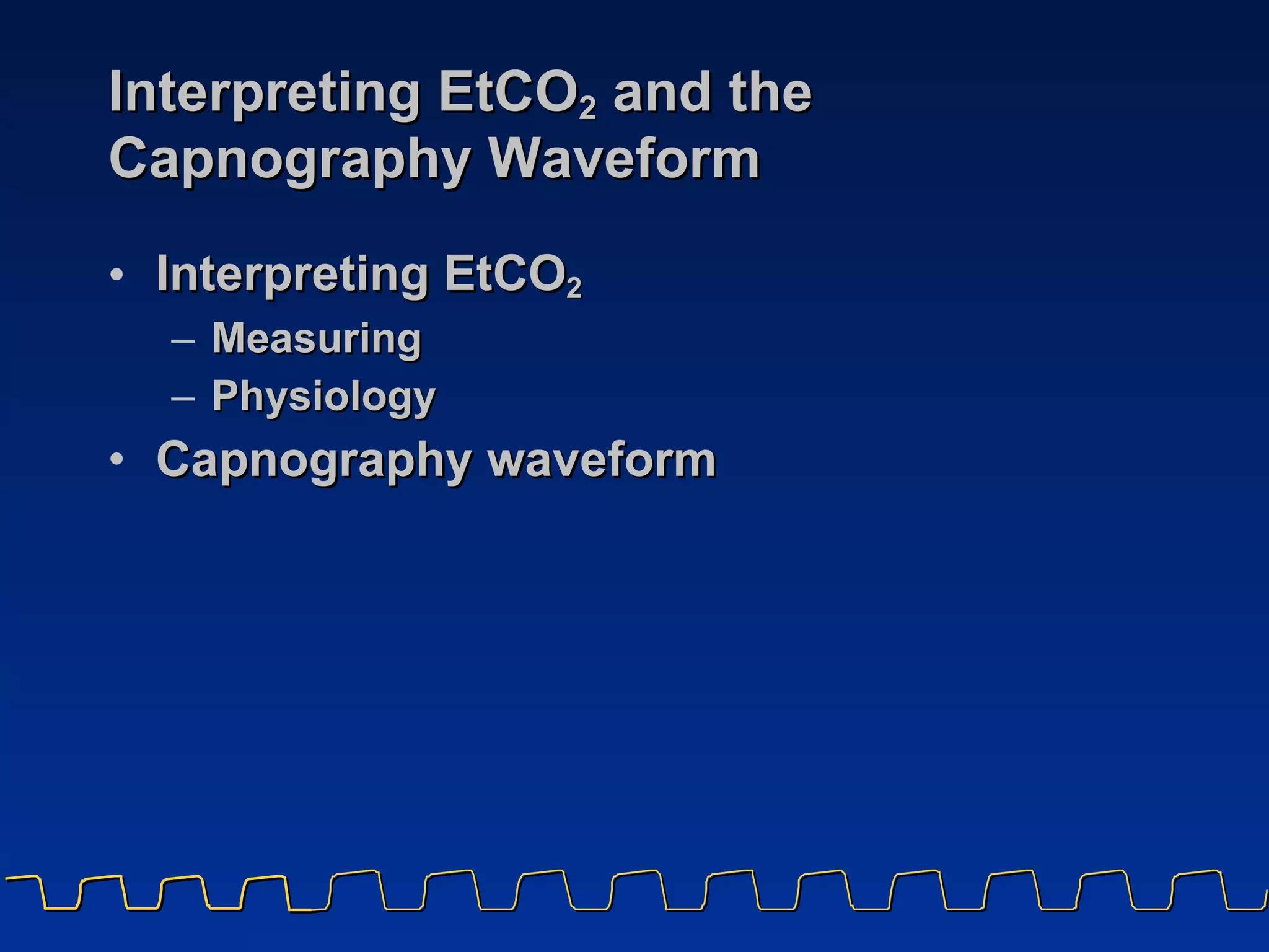 Interpreting EtCO 2  and the Capnography Waveform Interpreting EtCO 2   Measuring Physiology Capnography waveform 